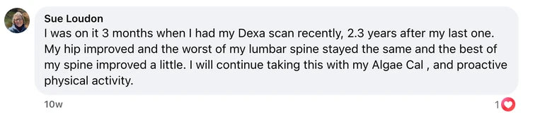 Facebook comment from Sue Loudon: I was on it 3 months when I had my Dexa scan recently, 2.3 years after my last one. My hip improved and the worst of my lumbar spine stayed the same a