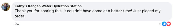 Facebook comment from Kathy's Kangen Water Hydration Station: Thank you for sharing this, it couldn't have come at a better time! Just placed my order!
