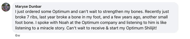Facebook comment from Maryse Dunbar: I just ordered some Optimum and can't wait to strengthen my bones. Recently just broke 7 ribs, last year broke a bone in my foot, and a few years ago,