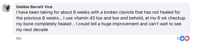 Facebook comment from Debbie Barrett Vice: I have been taking for about 6 weeks with a broken clavicle that has not healed for the previous 8 weeks… I use vitamin d3 too and low and behold, at