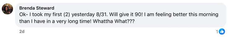 Facebook comment from Brenda Steward: Ok- I took my first (2) yesterday 8/31.  Will give it 90!  I am feeling better this morning than I have in a very long time!  Whattha What???