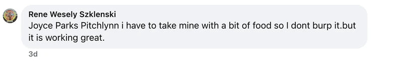 Facebook comment from Rene Wesely Szklenski: Joyce Parks Pitchlynn i have to take mine with a bit of food so I dont burp it.but it is working great.