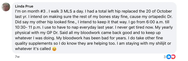 Facebook comment from Linda Prue: I'm on month #3 .  I walk 3 MLS a day.  I had a total left hip replaced the 20 of October last yr.  I intend on making sure the rest of my bones stay