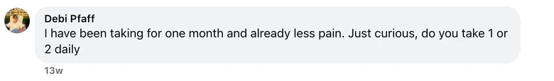 Facebook comment from Debi Pfaff: I have been taking for one month and already less pain.  Just curious, do you take 1 or 2 daily