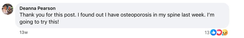 Facebook comment from Deanna Pearson: Thank you for this post.  I found out I have osteoporosis in my spine last week.  I’m going to try this!