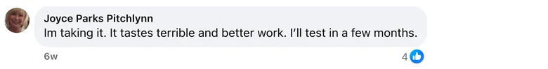 Facebook comment from Joyce Parks Pitchlynn: Im taking it. It tastes terrible and better work. I’ll test in a few months.