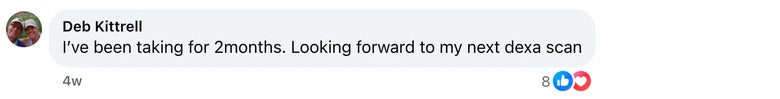 Facebook comment from Deb Kittrell: I’ve been taking for 2months. Looking forward to my next dexa scan