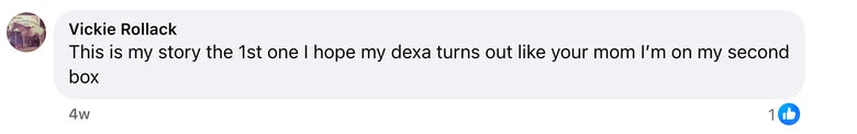 Facebook comment from Vickie Rollack: This is my story the 1st one I hope my dexa turns out like your mom  I’m on my second box