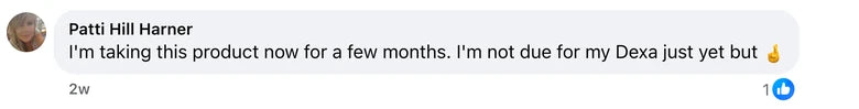 Facebook comment from Patti Hill Harner: I'm taking this product now for a few months. I'm not due for my Dexa just yet but 🤞