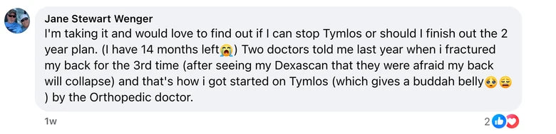 Facebook comment from Jane Stewart Wenger: I'm taking it and would love to find out if I can stop Tymlos or should I finish out the 2 year plan. (I have 14 months left😭)  Two doctors told me la