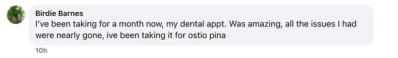 Facebook comment from Birdie Barnes: I've been taking for a month now, my dental appt. Was amazing, all the issues I had were nearly gone, ive been taking it for ostio pina